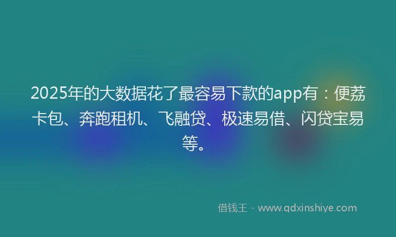 2025年的大数据花了最容易下款的app有：便荔卡包、奔跑租机、飞融贷、极速易借、闪贷宝易等。