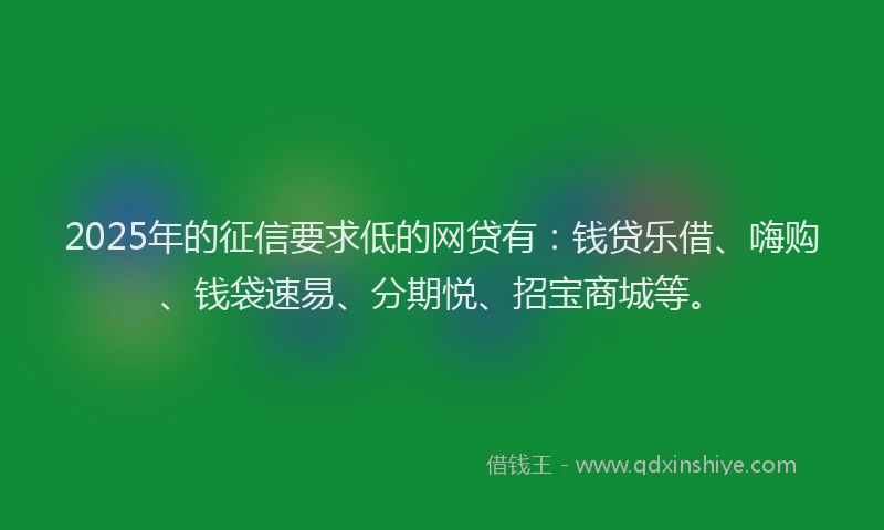 2025年的征信要求低的网贷有：钱贷乐借、嗨购、钱袋速易、分期悦、招宝商城等。