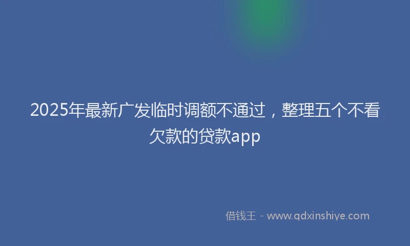 2025年最新广发临时调额不通过，整理五个不看欠款的贷款app