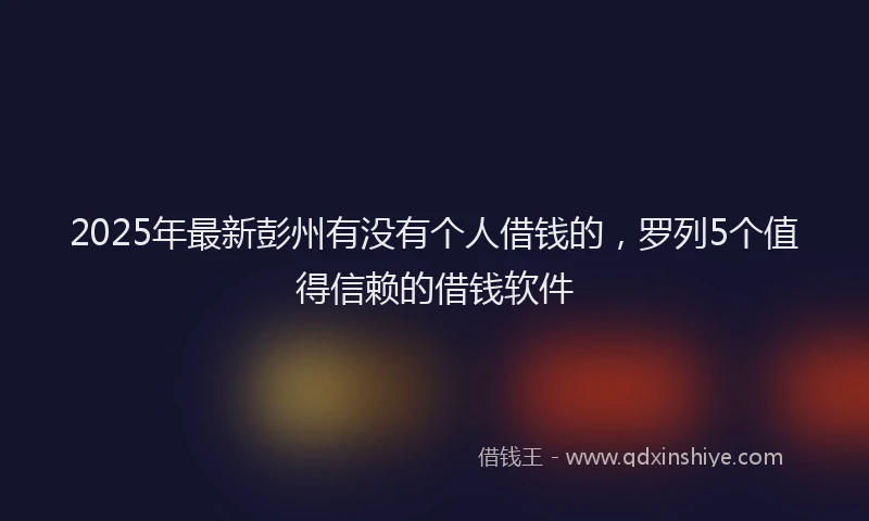 2025年最新彭州有没有个人借钱的，罗列5个值得信赖的借钱软件
