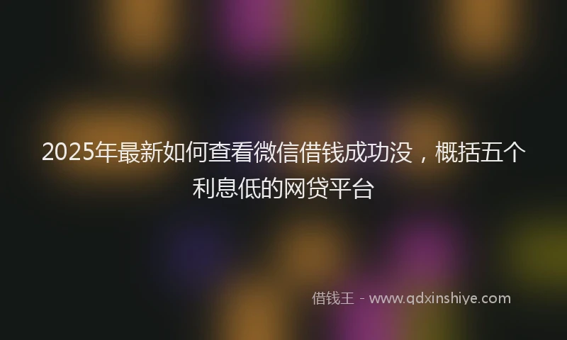 2025年最新如何查看微信借钱成功没，概括五个利息低的网贷平台