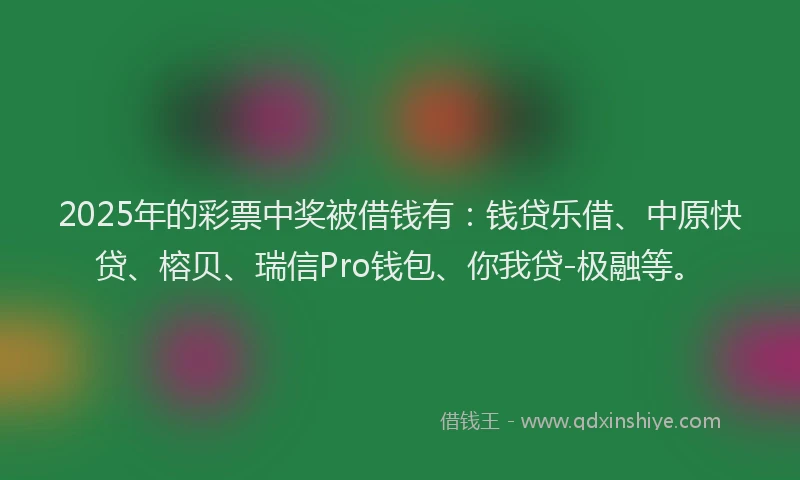 2025年的彩票中奖被借钱有：钱贷乐借、中原快贷、榕贝、瑞信Pro钱包、你我贷-极融等。