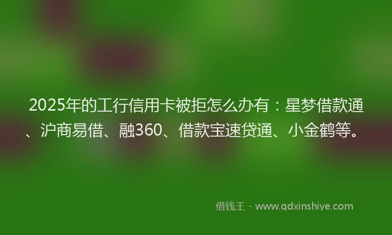 2025年的工行信用卡被拒怎么办有：星梦借款通、沪商易借、融360、借款宝速贷通、小金鹤等。