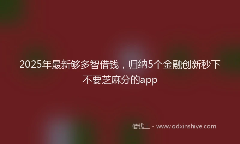 2025年最新够多智借钱，归纳5个金融创新秒下不要芝麻分的app
