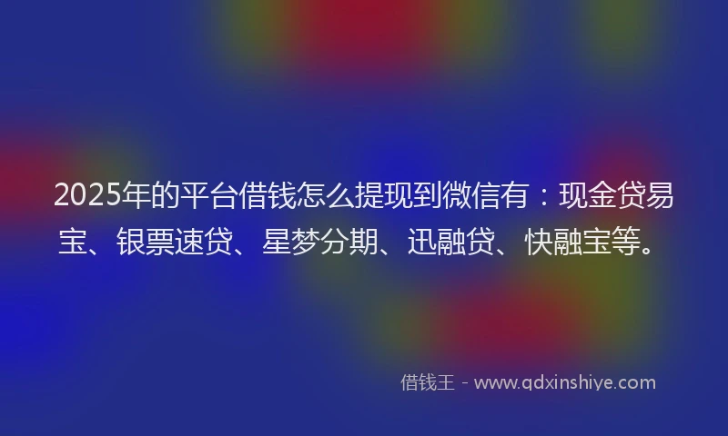 2025年的平台借钱怎么提现到微信有：现金贷易宝、银票速贷、星梦分期、迅融贷、快融宝等。