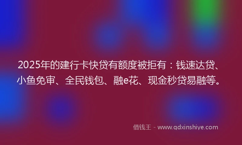 2025年的建行卡快贷有额度被拒有：钱速达贷、小鱼免审、全民钱包、融e花、现金秒贷易融等。