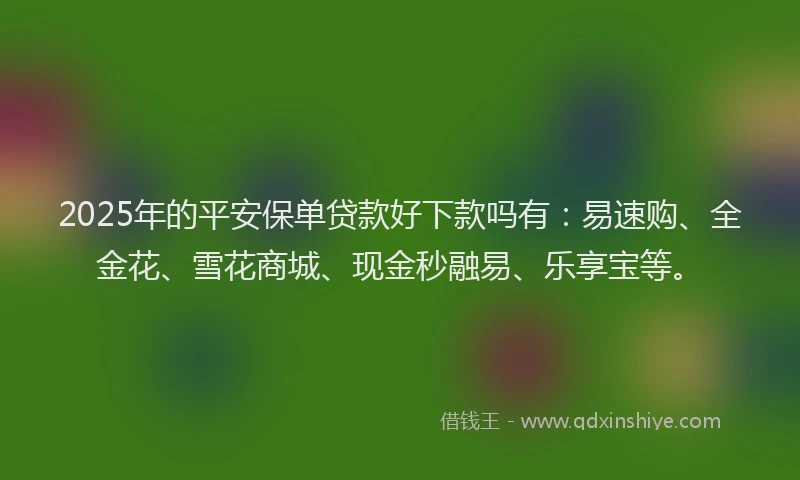 2025年的平安保单贷款好下款吗有：易速购、全金花、雪花商城、现金秒融易、乐享宝等。