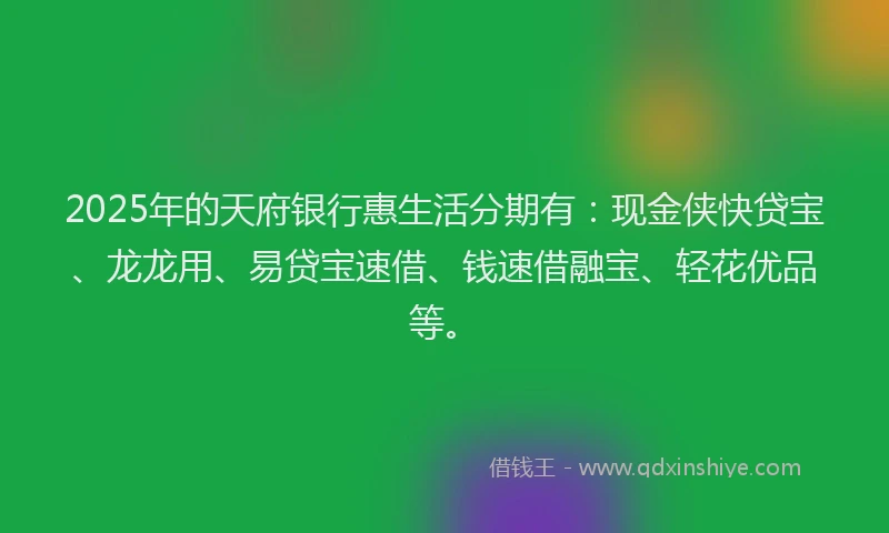 2025年的天府银行惠生活分期有：现金侠快贷宝、龙龙用、易贷宝速借、钱速借融宝、轻花优品等。