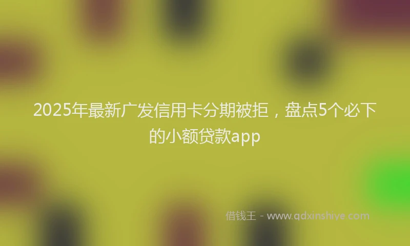 2025年最新广发信用卡分期被拒，盘点5个必下的小额贷款app