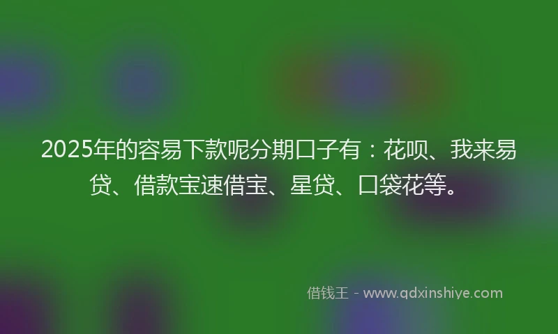 2025年的容易下款呢分期口子有：花呗、我来易贷、借款宝速借宝、星贷、口袋花等。