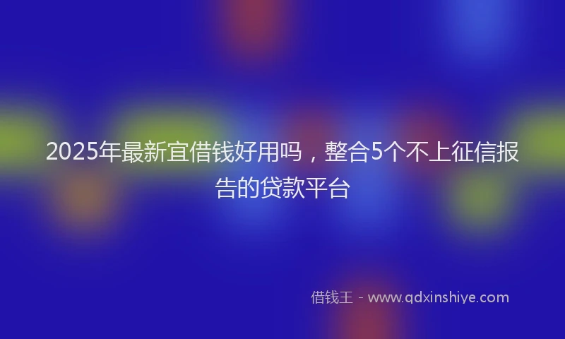 2025年最新宜借钱好用吗，整合5个不上征信报告的贷款平台