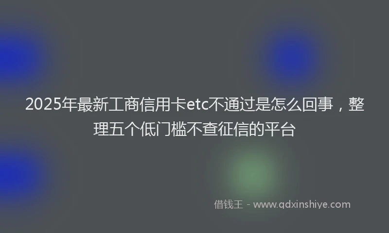 2025年最新工商信用卡etc不通过是怎么回事，整理五个低门槛不查征信的平台