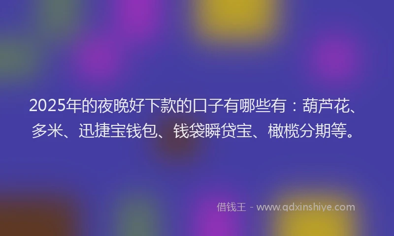 2025年的夜晚好下款的口子有哪些有：葫芦花、多米、迅捷宝钱包、钱袋瞬贷宝、橄榄分期等。