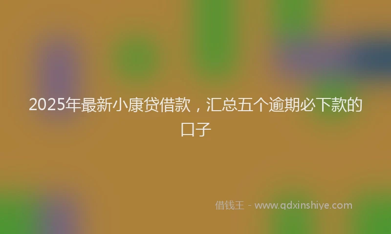 2025年最新小康贷借款，汇总五个逾期必下款的口子