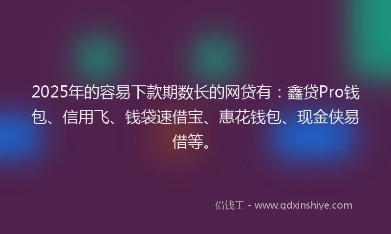 2025年的容易下款期数长的网贷有：鑫贷Pro钱包、信用飞、钱袋速借宝、惠花钱包、现金侠易借等。