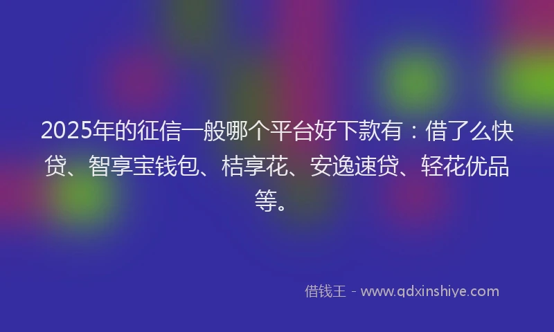2025年的征信一般哪个平台好下款有：借了么快贷、智享宝钱包、桔享花、安逸速贷、轻花优品等。