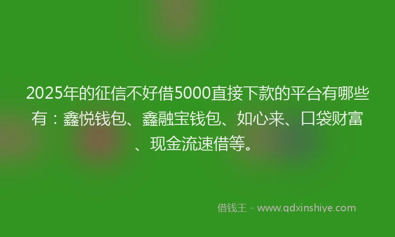 2025年的征信不好借5000直接下款的平台有哪些有：鑫悦钱包、鑫融宝钱包、如心来、口袋财富、现金流速借等。
