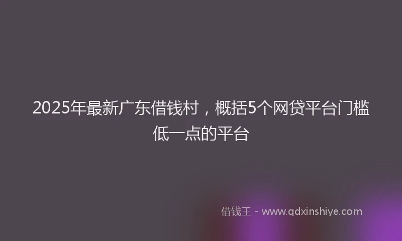 2025年最新广东借钱村，概括5个网贷平台门槛低一点的平台