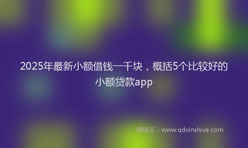 2025年最新小额借钱一千块，概括5个比较好的小额贷款app