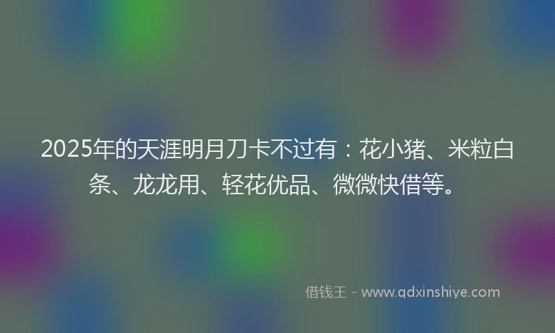 2025年的天涯明月刀卡不过有：花小猪、米粒白条、龙龙用、轻花优品、微微快借等。