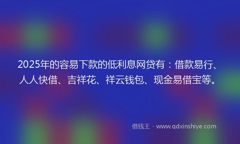 2025年的容易下款的低利息网贷有：借款易行、人人快借、吉祥花、祥云钱包、现金易借宝等。