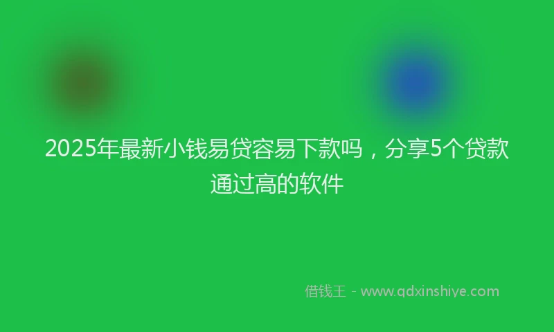 2025年最新小钱易贷容易下款吗，分享5个贷款通过高的软件