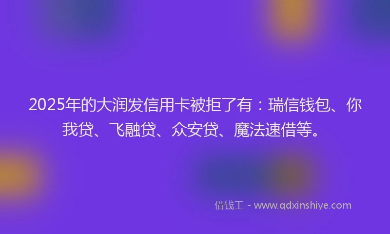 2025年的大润发信用卡被拒了有：瑞信钱包、你我贷、飞融贷、众安贷、魔法速借等。