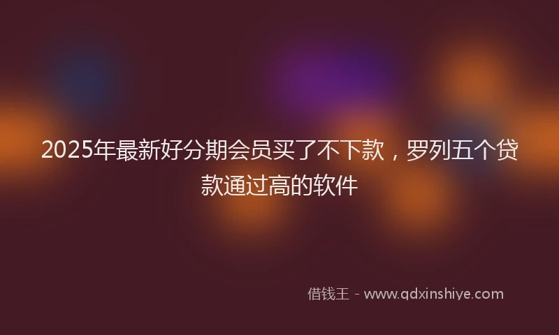2025年最新好分期会员买了不下款，罗列五个贷款通过高的软件