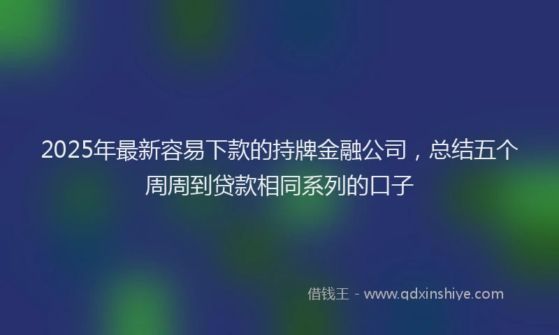 2025年最新容易下款的持牌金融公司，总结五个周周到贷款相同系列的口子