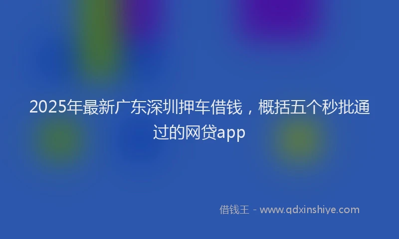 2025年最新广东深圳押车借钱，概括五个秒批通过的网贷app