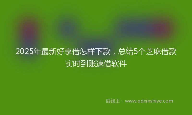 2025年最新好享借怎样下款，总结5个芝麻借款实时到账速借软件
