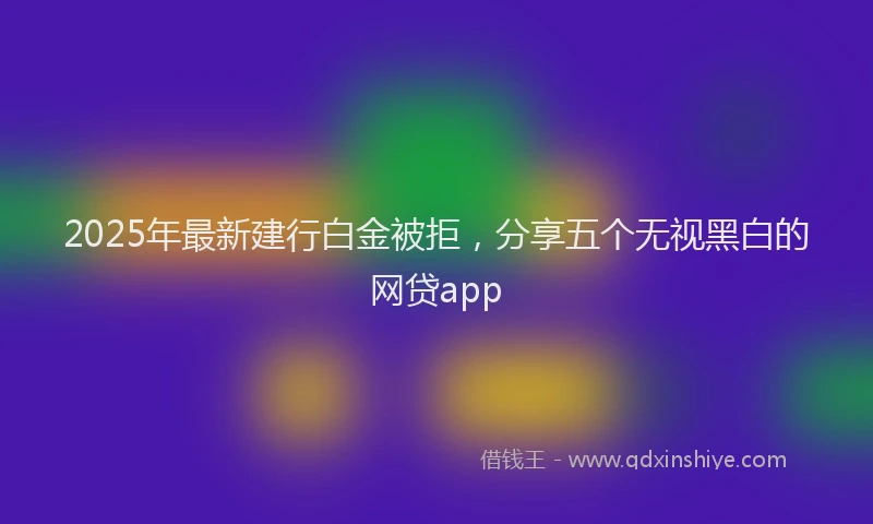 2025年最新建行白金被拒，分享五个无视黑白的网贷app
