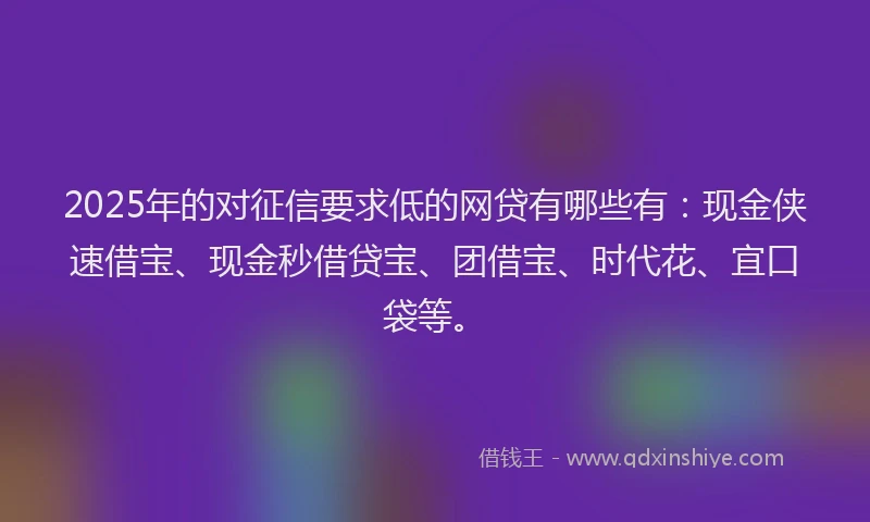 2025年的对征信要求低的网贷有哪些有：现金侠速借宝、现金秒借贷宝、团借宝、时代花、宜口袋等。