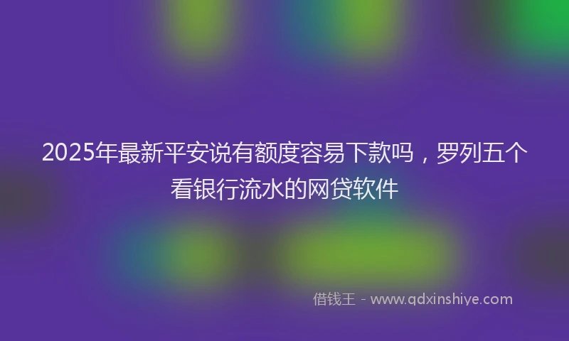 2025年最新平安说有额度容易下款吗，罗列五个看银行流水的网贷软件