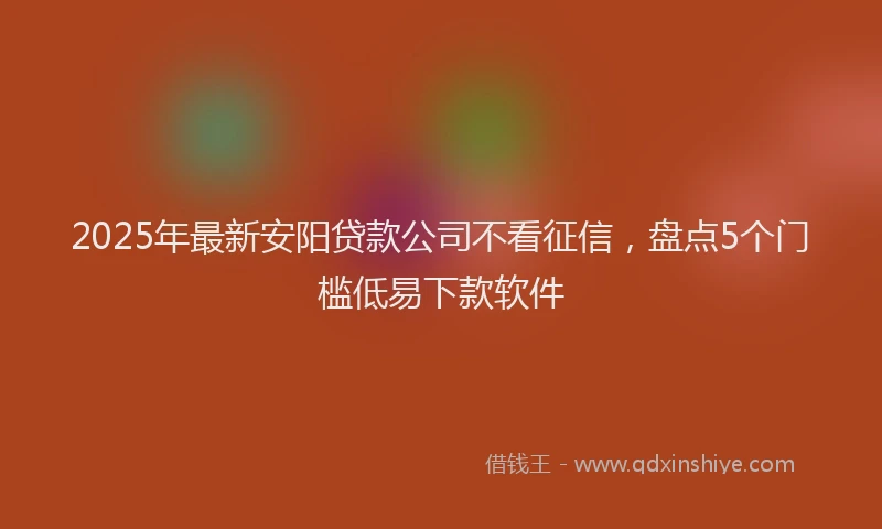2025年最新安阳贷款公司不看征信，盘点5个门槛低易下款软件
