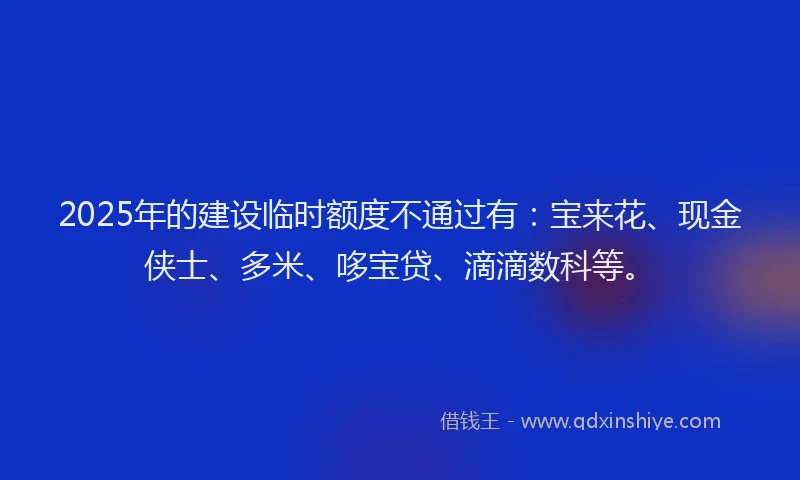 2025年的建设临时额度不通过有：宝来花、现金侠士、多米、哆宝贷、滴滴数科等。