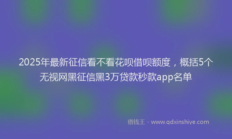 2025年最新征信看不看花呗借呗额度，概括5个无视网黑征信黑3万贷款秒款app名单
