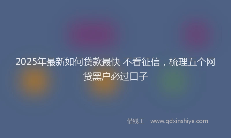 2025年最新如何贷款最快 不看征信，梳理五个网贷黑户必过口子