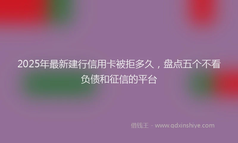 2025年最新建行信用卡被拒多久，盘点五个不看负债和征信的平台