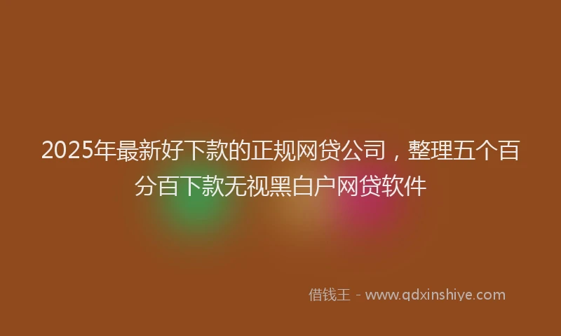 2025年最新好下款的正规网贷公司，整理五个百分百下款无视黑白户网贷软件