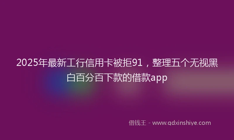 2025年最新工行信用卡被拒91，整理五个无视黑白百分百下款的借款app