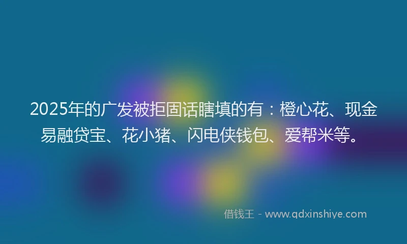 2025年的广发被拒固话瞎填的有：橙心花、现金易融贷宝、花小猪、闪电侠钱包、爱帮米等。
