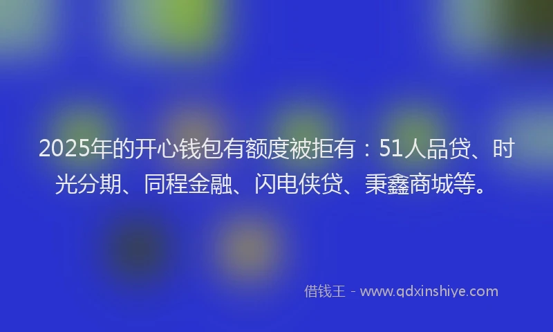 2025年的开心钱包有额度被拒有：51人品贷、时光分期、同程金融、闪电侠贷、秉鑫商城等。