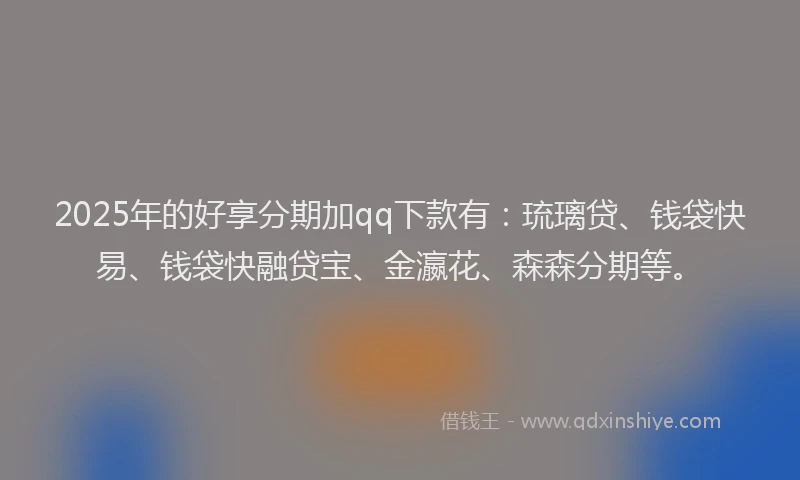 2025年的好享分期加qq下款有：琉璃贷、钱袋快易、钱袋快融贷宝、金瀛花、森森分期等。