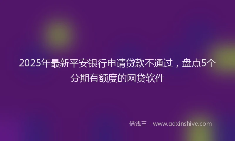 2025年最新平安银行申请贷款不通过，盘点5个分期有额度的网贷软件