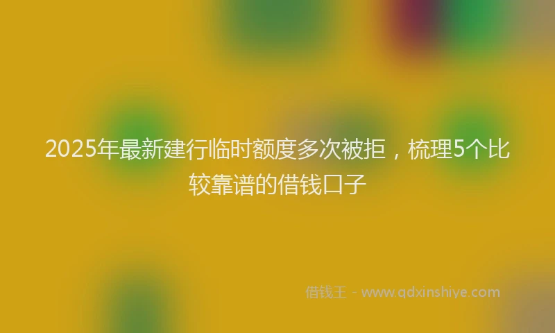 2025年最新建行临时额度多次被拒，梳理5个比较靠谱的借钱口子