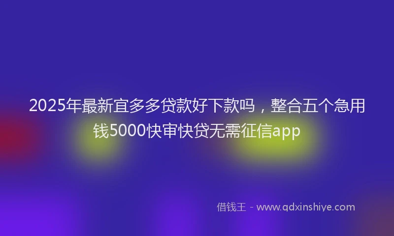 2025年最新宜多多贷款好下款吗，整合五个急用钱5000快审快贷无需征信app