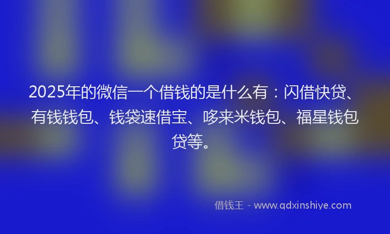 2025年的微信一个借钱的是什么有：闪借快贷、有钱钱包、钱袋速借宝、哆来米钱包、福星钱包贷等。