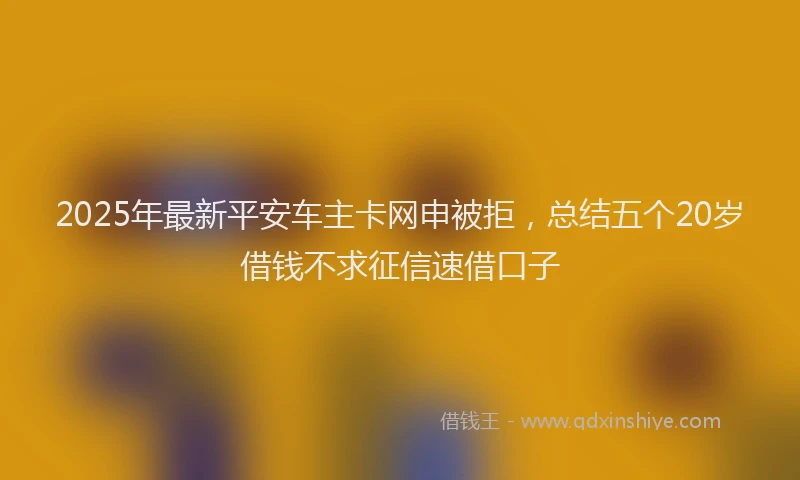 2025年最新平安车主卡网申被拒，总结五个20岁借钱不求征信速借口子