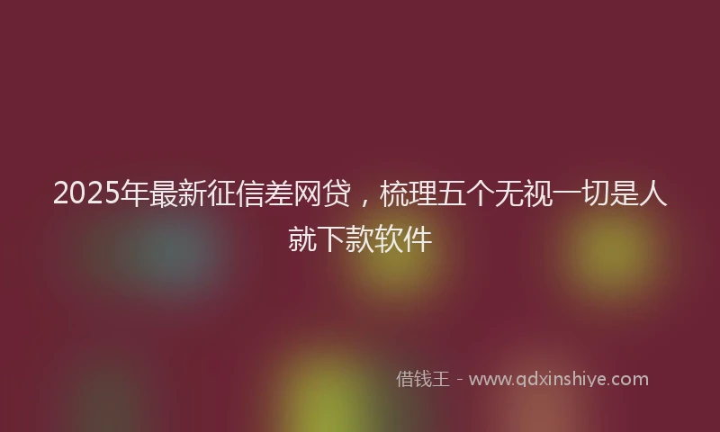 2025年最新征信差网贷，梳理五个无视一切是人就下款软件